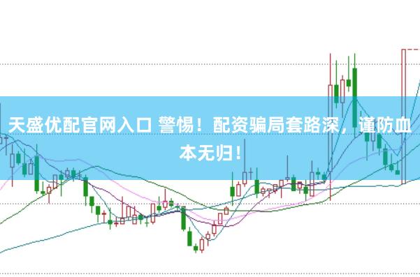 天盛优配官网入口 警惕！配资骗局套路深，谨防血本无归！