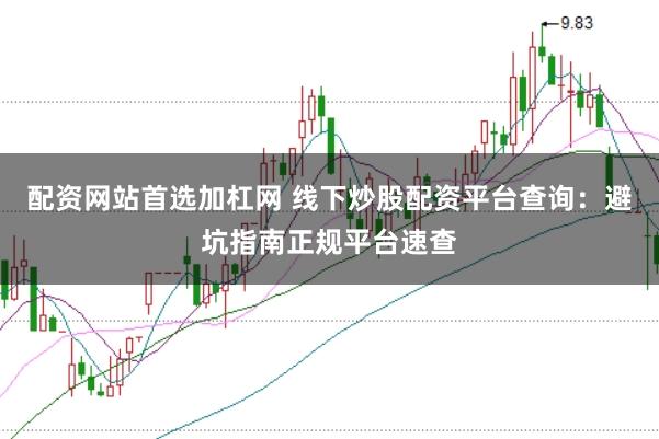 配资网站首选加杠网 线下炒股配资平台查询：避坑指南正规平台速查