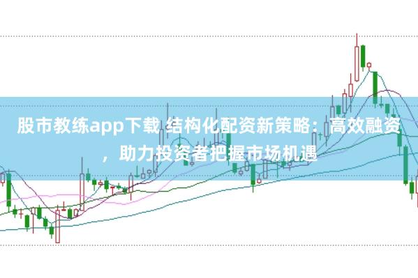 股市教练app下载 结构化配资新策略：高效融资，助力投资者把握市场机遇