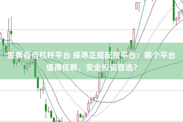 股票百倍杠杆平台 探寻正规配资平台：哪个平台值得信赖，安全投资首选？