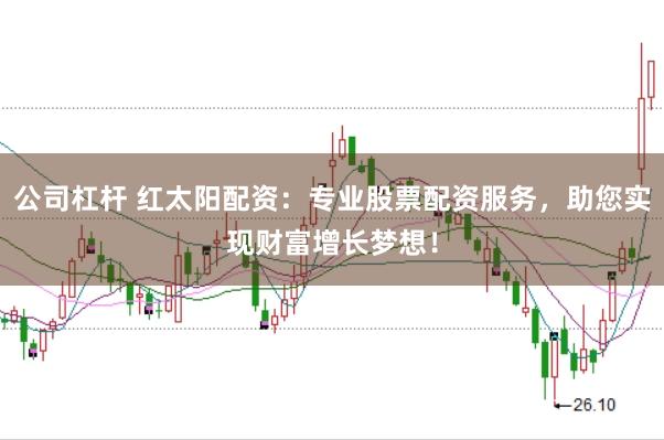 公司杠杆 红太阳配资：专业股票配资服务，助您实现财富增长梦想！