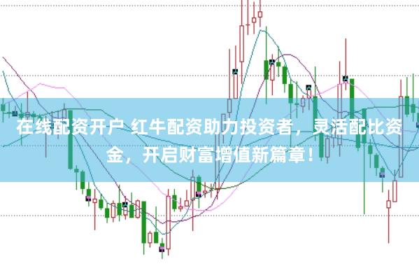 在线配资开户 红牛配资助力投资者，灵活配比资金，开启财富增值新篇章！
