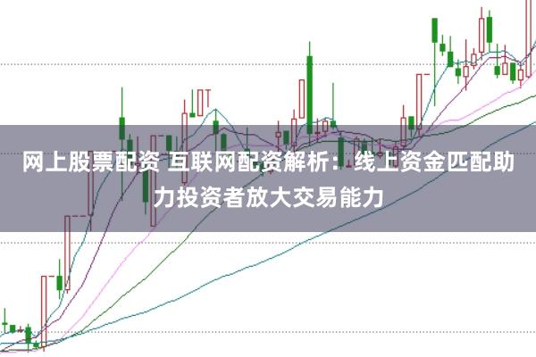 网上股票配资 互联网配资解析：线上资金匹配助力投资者放大交易能力