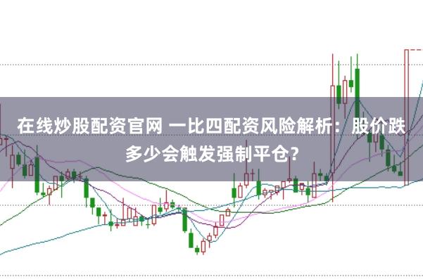 在线炒股配资官网 一比四配资风险解析：股价跌多少会触发强制平仓？