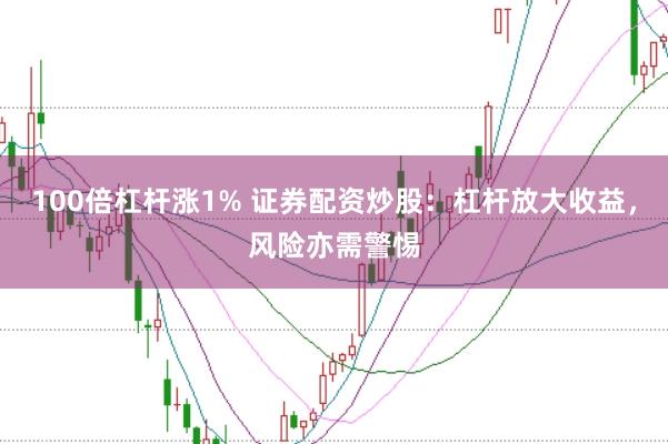 100倍杠杆涨1% 证券配资炒股：杠杆放大收益，风险亦需警惕