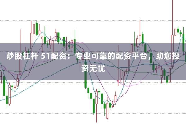 炒股杠杆 51配资：专业可靠的配资平台，助您投资无忧
