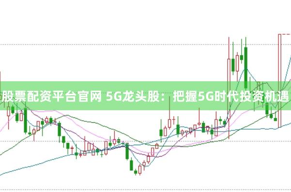 股票配资平台官网 5G龙头股：把握5G时代投资机遇