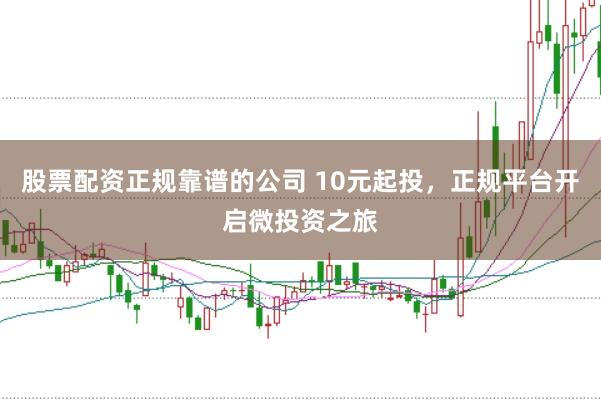 股票配资正规靠谱的公司 10元起投，正规平台开启微投资之旅