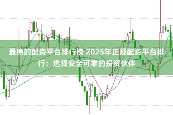 最稳的配资平台排行榜 2025年正规配资平台排行：选择安全可靠的投资伙伴