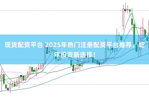现货配资平台 2025年热门注册配资平台推荐，蛇年投资新选择！