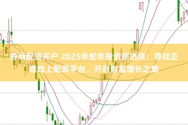 券商配资开户 2025年蛇年投资新选择：寻找正规线上配资平台，开启财富增长之旅