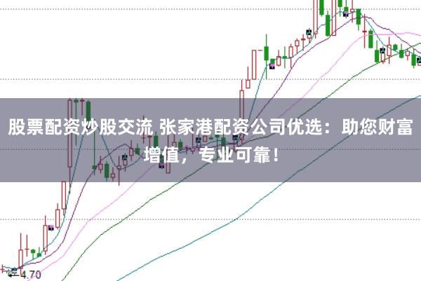 股票配资炒股交流 张家港配资公司优选：助您财富增值，专业可靠！