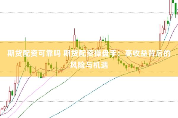 期货配资可靠吗 期货配资操盘手：高收益背后的风险与机遇