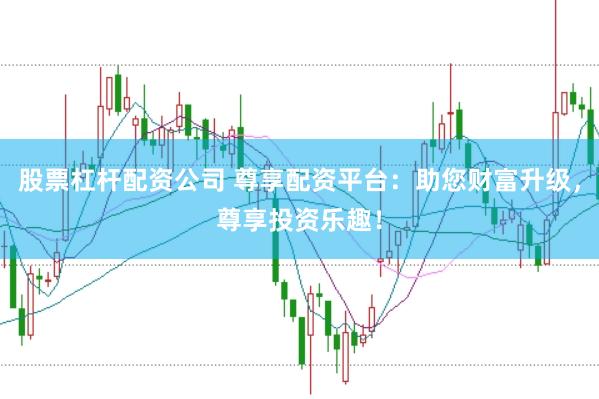 股票杠杆配资公司 尊享配资平台：助您财富升级，尊享投资乐趣！