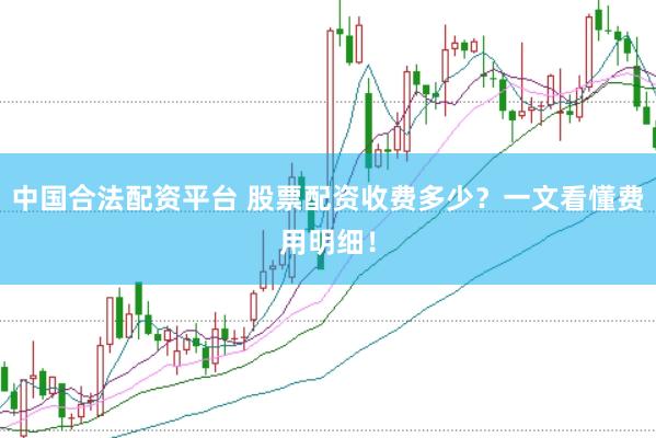 中国合法配资平台 股票配资收费多少？一文看懂费用明细！