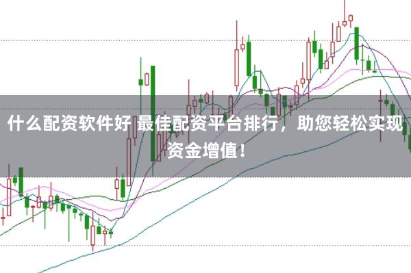 什么配资软件好 最佳配资平台排行，助您轻松实现资金增值！