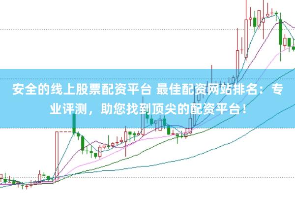 安全的线上股票配资平台 最佳配资网站排名：专业评测，助您找到顶尖的配资平台！