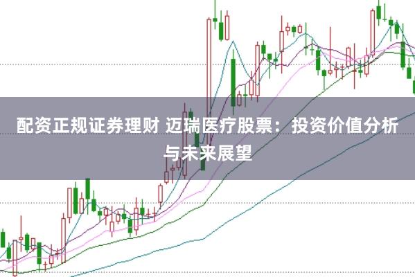配资正规证券理财 迈瑞医疗股票：投资价值分析与未来展望