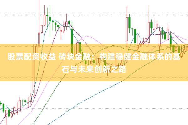 股票配资收益 砖块金融：构建稳健金融体系的基石与未来创新之路