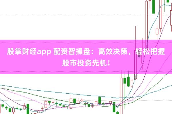 股掌财经app 配资智操盘：高效决策，轻松把握股市投资先机！