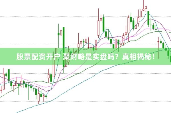 股票配资开户 聚财略是实盘吗？真相揭秘！