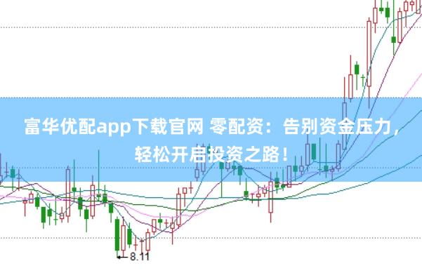富华优配app下载官网 零配资：告别资金压力，轻松开启投资之路！