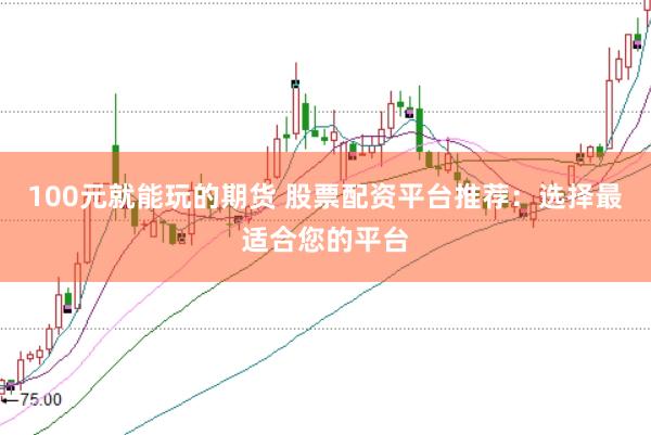 100元就能玩的期货 股票配资平台推荐：选择最适合您的平台