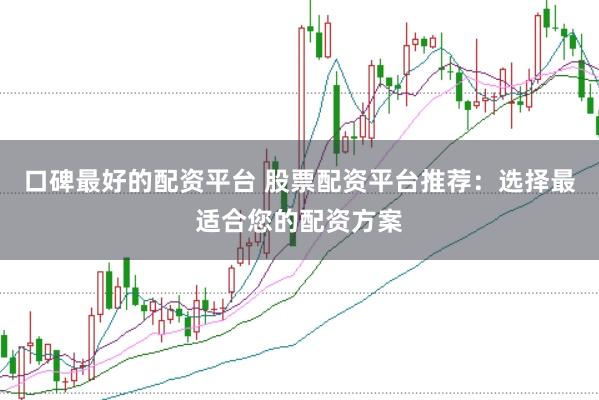 口碑最好的配资平台 股票配资平台推荐：选择最适合您的配资方案