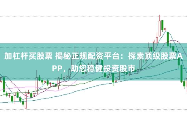 加杠杆买股票 揭秘正规配资平台：探索顶级股票APP，助您稳健投资股市
