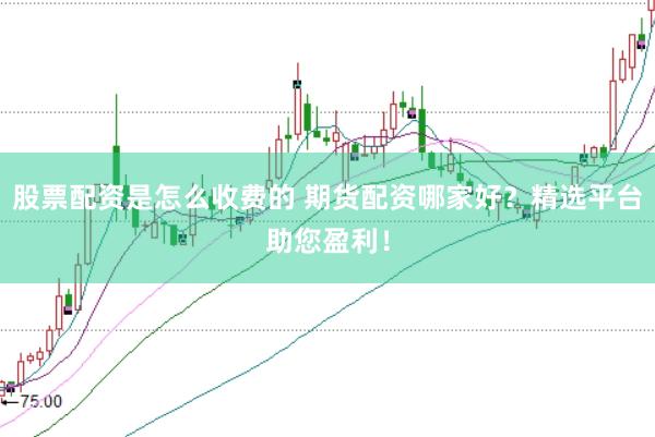 股票配资是怎么收费的 期货配资哪家好？精选平台助您盈利！