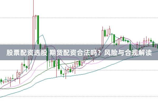 股票配资选股 期货配资合法吗？风险与合规解读