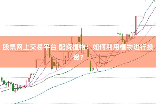 股票网上交易平台 配资植物：如何利用植物进行投资？