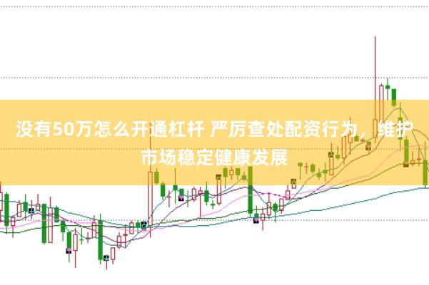 没有50万怎么开通杠杆 严厉查处配资行为，维护市场稳定健康发展