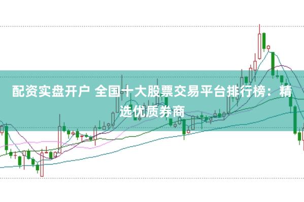 配资实盘开户 全国十大股票交易平台排行榜：精选优质券商