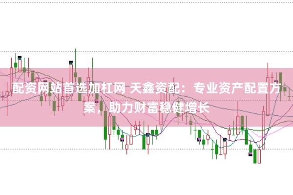配资网站首选加杠网 天鑫资配：专业资产配置方案，助力财富稳健增长