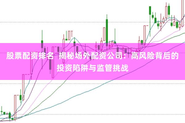 股票配资排名  揭秘场外配资公司：高风险背后的投资陷阱与监管挑战