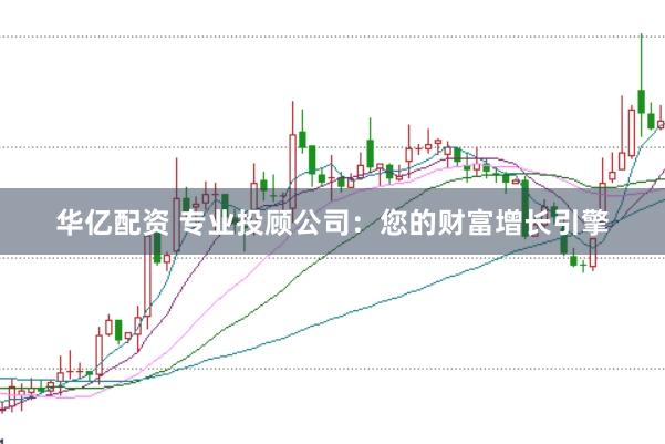 华亿配资 专业投顾公司：您的财富增长引擎