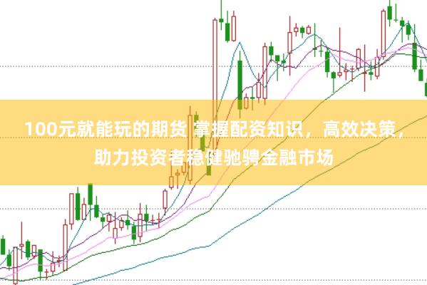 100元就能玩的期货 掌握配资知识，高效决策，助力投资者稳健驰骋金融市场
