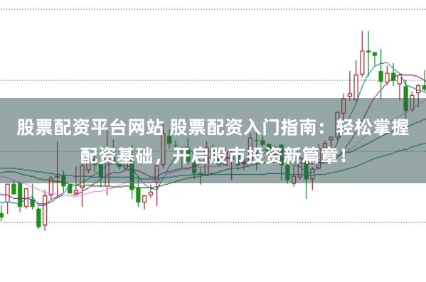 股票配资平台网站 股票配资入门指南：轻松掌握配资基础，开启股市投资新篇章！