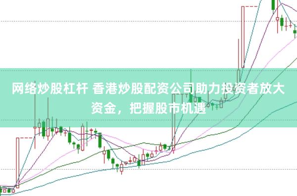 网络炒股杠杆 香港炒股配资公司助力投资者放大资金，把握股市机遇
