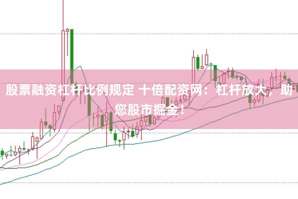 股票融资杠杆比例规定 十倍配资网：杠杆放大，助您股市掘金！