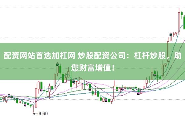 配资网站首选加杠网 炒股配资公司：杠杆炒股，助您财富增值！