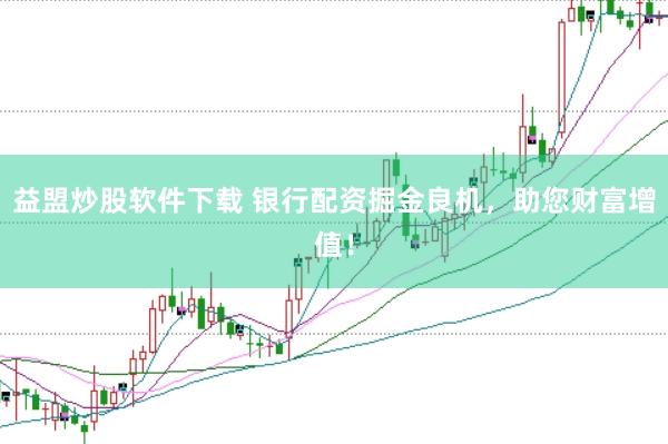 益盟炒股软件下载 银行配资掘金良机，助您财富增值！