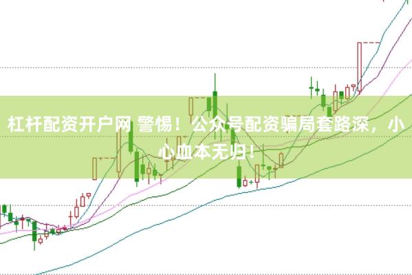 杠杆配资开户网 警惕！公众号配资骗局套路深，小心血本无归！