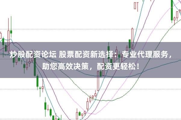 炒股配资论坛 股票配资新选择：专业代理服务，助您高效决策，配资更轻松！