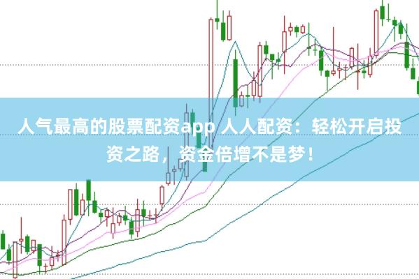 人气最高的股票配资app 人人配资：轻松开启投资之路，资金倍增不是梦！