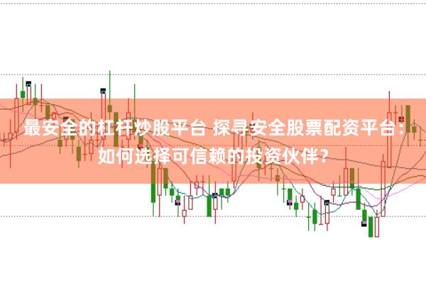 最安全的杠杆炒股平台 探寻安全股票配资平台：如何选择可信赖的投资伙伴？