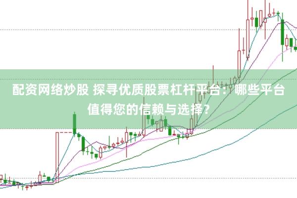 配资网络炒股 探寻优质股票杠杆平台：哪些平台值得您的信赖与选择？