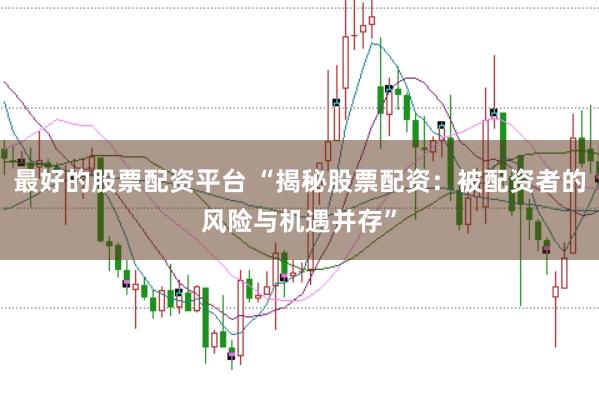 最好的股票配资平台 “揭秘股票配资：被配资者的风险与机遇并存”