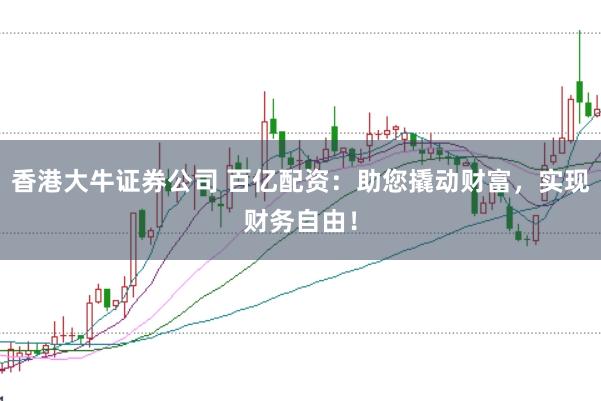 香港大牛证券公司 百亿配资：助您撬动财富，实现财务自由！